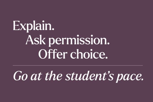 Explain. Ask permission. Offer choice. Go at the student's pace.